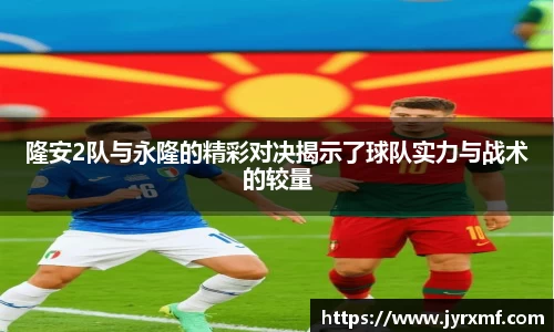 米兰隆安2队与永隆的精彩对决揭示了球队实力与战术的较量