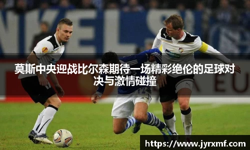 米兰莫斯中央迎战比尔森期待一场精彩绝伦的足球对决与激情碰撞